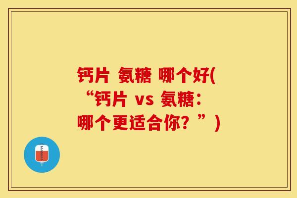 钙片 氨糖 哪个好(“钙片 vs 氨糖：哪个更适合你？”)