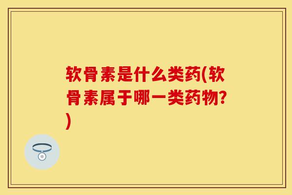 软骨素是什么类药(软骨素属于哪一类药物？)