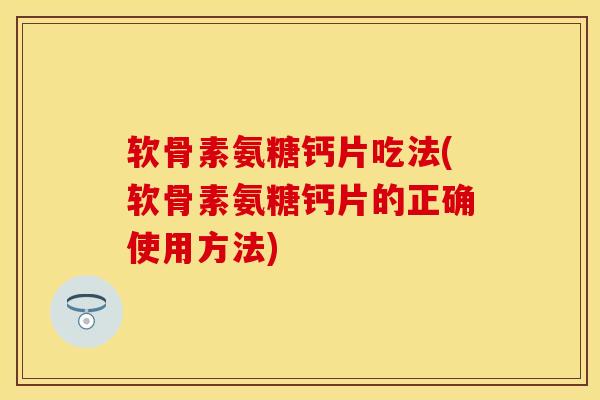 软骨素氨糖钙片吃法(软骨素氨糖钙片的正确使用方法)