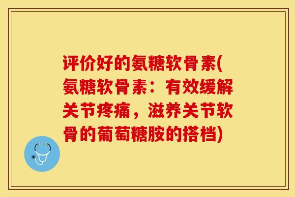 评价好的氨糖软骨素(氨糖软骨素：有效缓解关节疼痛，滋养关节软骨的葡萄糖胺的搭档)