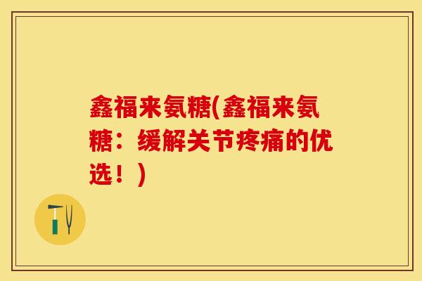 鑫福来氨糖(鑫福来氨糖：缓解关节疼痛的优选！)