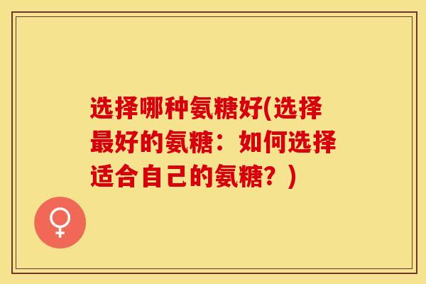 选择哪种氨糖好(选择最好的氨糖：如何选择适合自己的氨糖？)