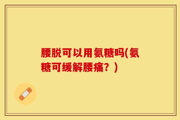 腰脱可以用氨糖吗(氨糖可缓解腰痛？)