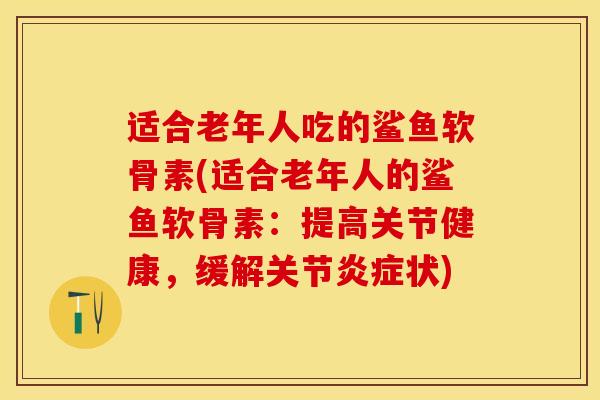 适合老年人吃的鲨鱼软骨素(适合老年人的鲨鱼软骨素：提高关节健康，缓解关节炎症状)
