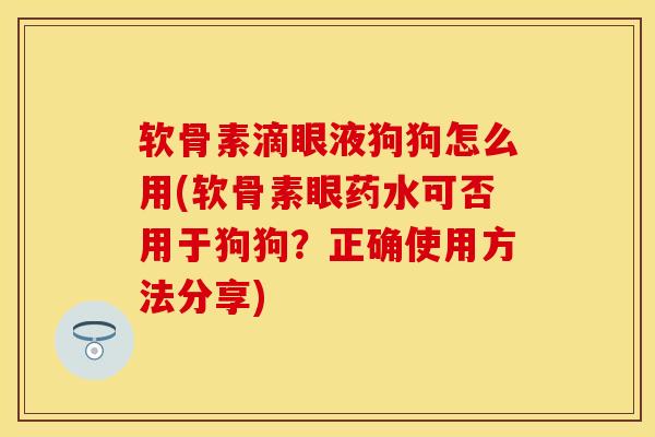 软骨素滴眼液狗狗怎么用(软骨素眼药水可否用于狗狗？正确使用方法分享)