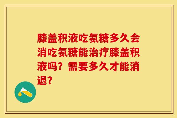 膝盖积液吃氨糖多久会消吃氨糖能治疗膝盖积液吗？需要多久才能消退？