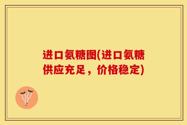 进口氨糖图(进口氨糖供应充足，价格稳定)