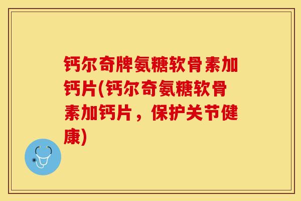 钙尔奇牌氨糖软骨素加钙片(钙尔奇氨糖软骨素加钙片，保护关节健康)