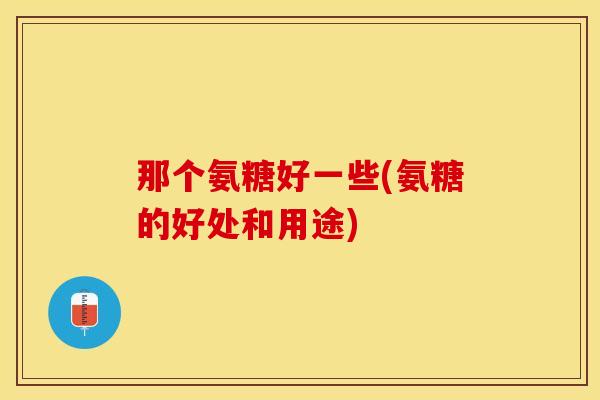 那个氨糖好一些(氨糖的好处和用途)