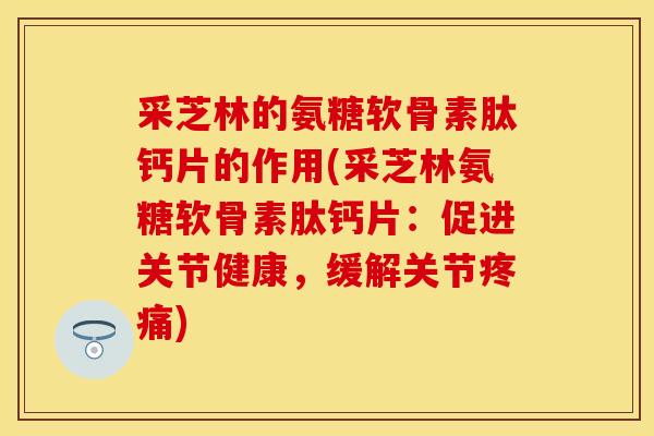采芝林的氨糖软骨素肽钙片的作用(采芝林氨糖软骨素肽钙片：促进关节健康，缓解关节疼痛)
