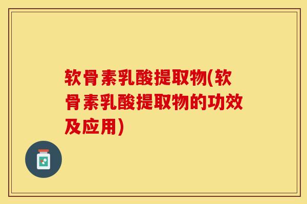 软骨素乳酸提取物(软骨素乳酸提取物的功效及应用)