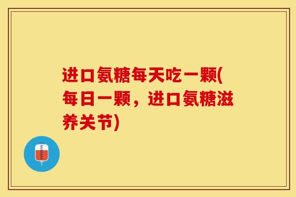 进口氨糖每天吃一颗(每日一颗，进口氨糖滋养关节)
