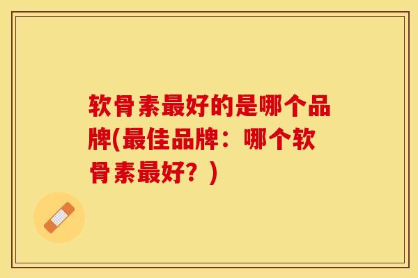 软骨素最好的是哪个品牌(最佳品牌：哪个软骨素最好？)