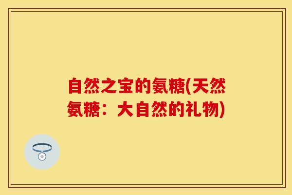 自然之宝的氨糖(天然氨糖：大自然的礼物)