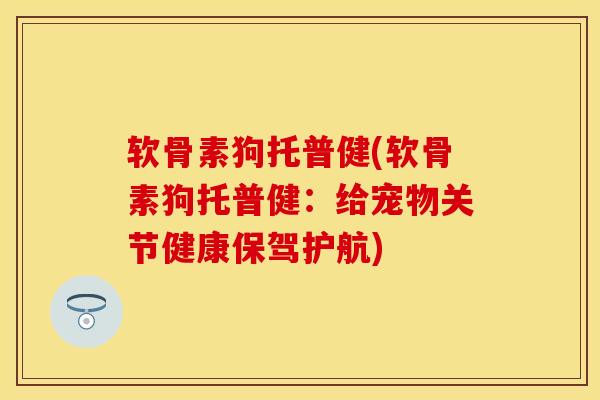软骨素狗托普健(软骨素狗托普健：给宠物关节健康保驾护航)