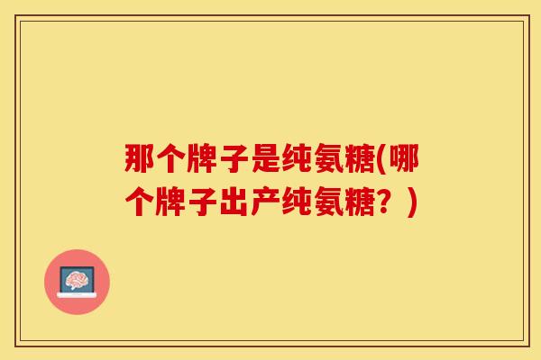 那个牌子是纯氨糖(哪个牌子出产纯氨糖？)