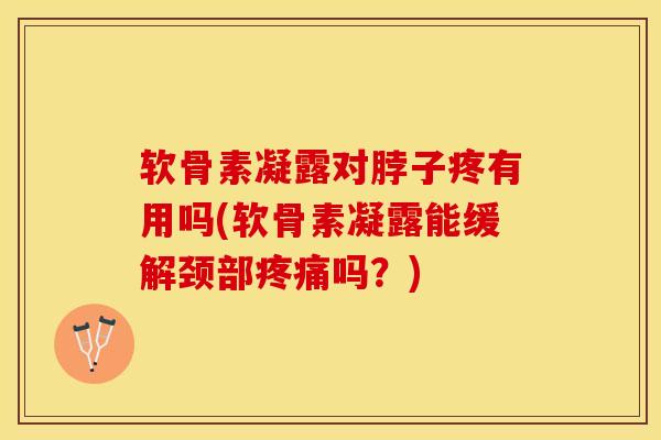 软骨素凝露对脖子疼有用吗(软骨素凝露能缓解颈部吗？)