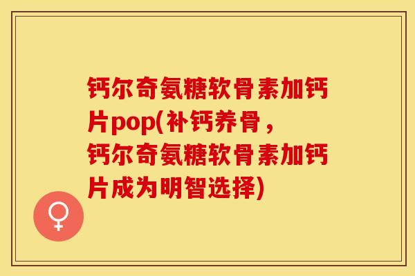 钙尔奇氨糖软骨素加钙片pop(补钙养骨，钙尔奇氨糖软骨素加钙片成为明智选择)