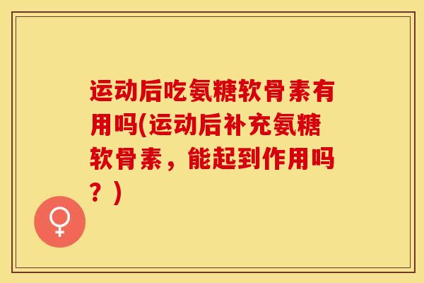 运动后吃氨糖软骨素有用吗(运动后补充氨糖软骨素,能起到作用吗?) 运动后吃氨糖软骨素有用吗(运动后补充氨糖软骨素,能起到作用吗?)