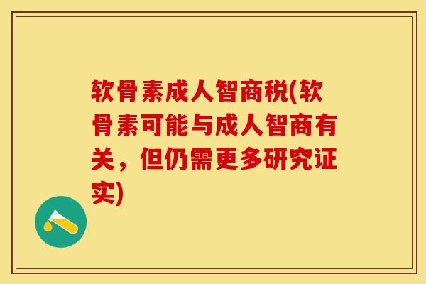 软骨素成人智商税(软骨素可能与成人智商有关，但仍需更多研究证实)
