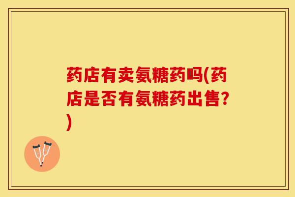 药店有卖氨糖药吗(药店是否有氨糖药出售?) 药店有卖氨糖药吗(药店是否有氨糖药出售?)