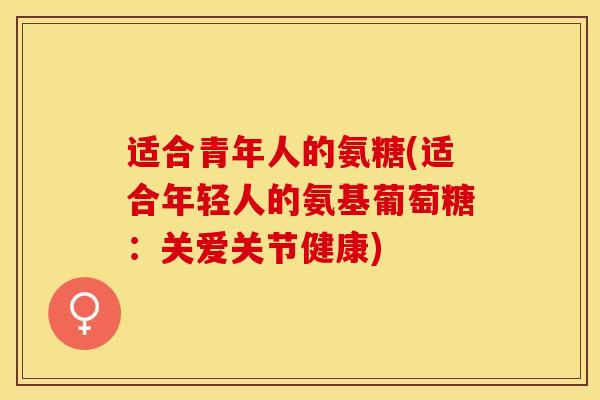 适合青年人的氨糖(适合年轻人的氨基葡萄糖:关爱关节健康) 适合青年人的氨糖(适合年轻人的氨基葡萄糖:关爱关节健康)