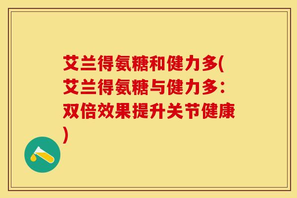 艾兰得氨糖和健力多(艾兰得氨糖与健力多：双倍效果提升关节健康)