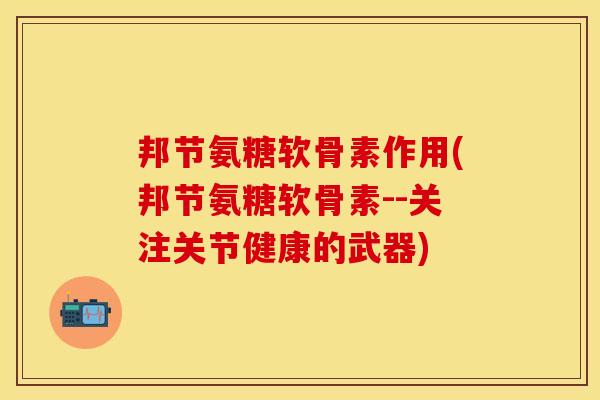 邦节氨糖软骨素作用(邦节氨糖软骨素--关注关节健康的武器)