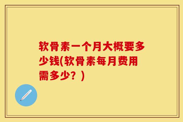 软骨素一个月大概要多少钱(软骨素每月费用需多少?) 软骨素一个月大概要多少钱(软骨素每月费用需多少?)