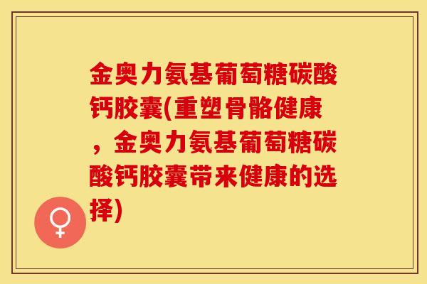 金奥力氨基葡萄糖碳酸钙胶囊(重塑骨骼健康，金奥力氨基葡萄糖碳酸钙胶囊带来健康的选择)