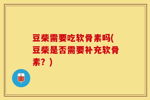 豆柴需要吃软骨素吗(豆柴是否需要补充软骨素？)