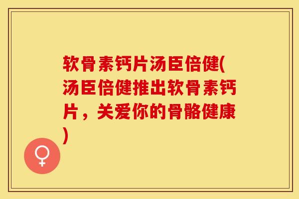 软骨素钙片汤臣倍健(汤臣倍健推出软骨素钙片，关爱你的骨骼健康)
