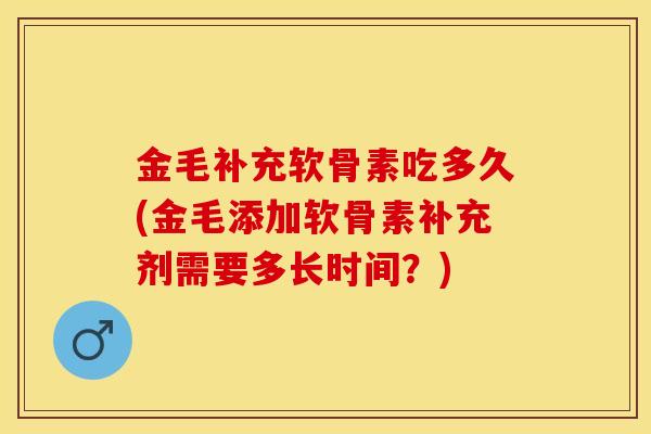 金毛补充软骨素吃多久(金毛添加软骨素补充剂需要多长时间?) 金毛补充软骨素吃多久(金毛添加软骨素补充剂需要多长时间?)