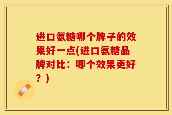 进口氨糖哪个牌子的效果好一点(进口氨糖品牌对比：哪个效果更好？)