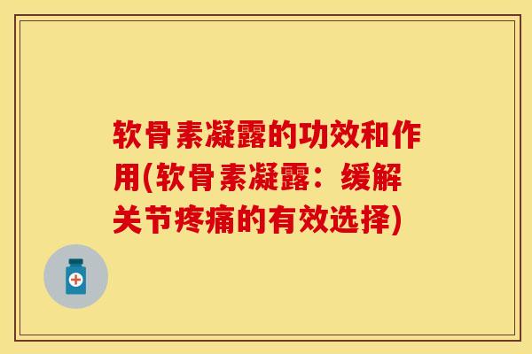 软骨素凝露的功效和作用(软骨素凝露：缓解关节疼痛的有效选择)