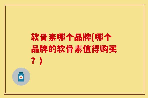 软骨素哪个品牌(哪个品牌的软骨素值得购买？)