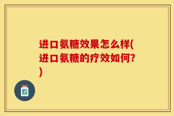 进口氨糖效果怎么样(进口氨糖的疗效如何？)