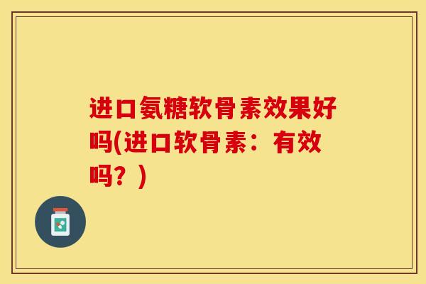 进口氨糖软骨素效果好吗(进口软骨素：有效吗？)