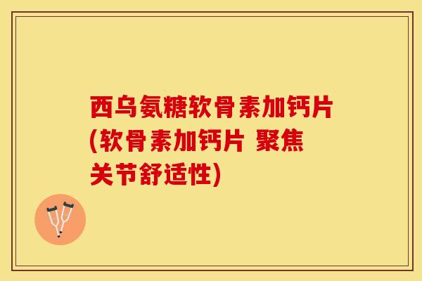 西乌氨糖软骨素加钙片(软骨素加钙片 聚焦关节舒适性)