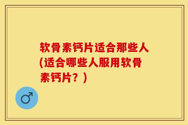 软骨素钙片适合那些人(适合哪些人服用软骨素钙片？)