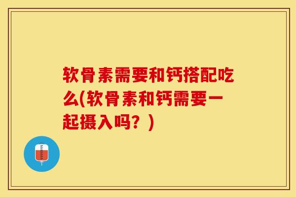 软骨素需要和钙搭配吃么(软骨素和钙需要一起摄入吗?) 软骨素需要和钙搭配吃么(软骨素和钙需要一起摄入吗?)
