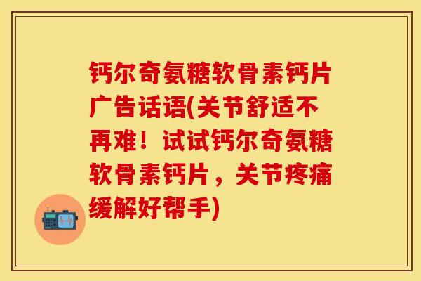 钙尔奇氨糖软骨素钙片广告话语(关节舒适不再难！试试钙尔奇氨糖软骨素钙片，关节疼痛缓解好帮手)
