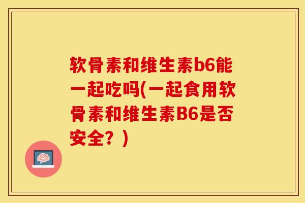软骨素和维生素b6能一起吃吗(一起食用软骨素和维生素B6是否安全?) 软骨素和维生素b6能一起吃吗(一起食用软骨素和维生素B6是否安全?)
