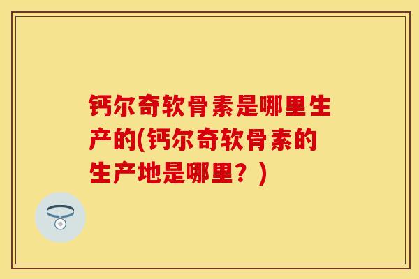 钙尔奇软骨素是哪里生产的(钙尔奇软骨素的生产地是哪里？)
