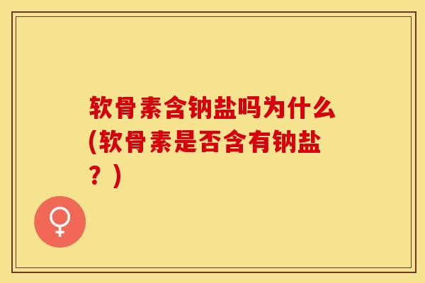 软骨素含钠盐吗为什么(软骨素是否含有钠盐？)