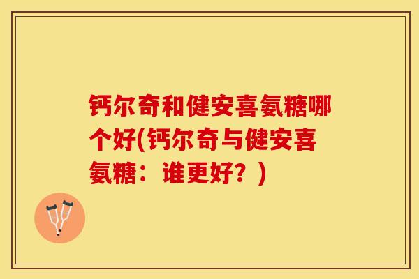 钙尔奇和健安喜氨糖哪个好(钙尔奇与健安喜氨糖：谁更好？)
