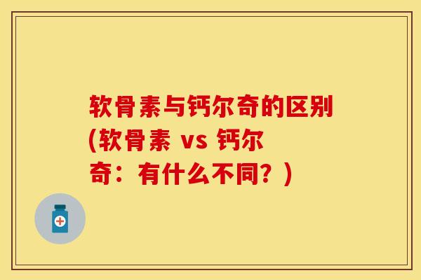 软骨素与钙尔奇的区别(软骨素 vs 钙尔奇：有什么不同？)