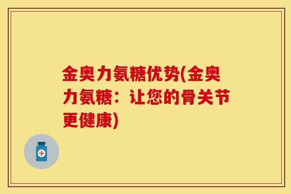 金奥力氨糖优势(金奥力氨糖:让您的骨关节更健康) 金奥力氨糖优势(金奥力氨糖:让您的骨关节更健康)