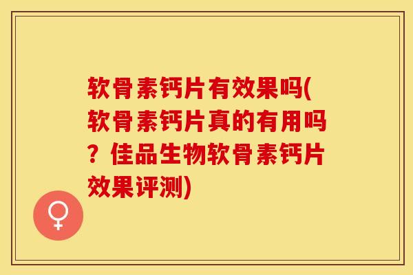 软骨素钙片有效果吗(软骨素钙片真的有用吗？佳品生物软骨素钙片效果评测)