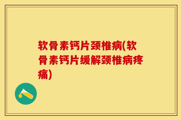 软骨素钙片颈椎(软骨素钙片缓解颈椎)